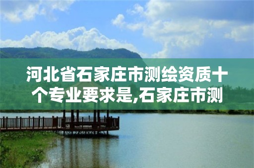 河北省石家庄市测绘资质十个专业要求是,石家庄市测绘公司招聘。