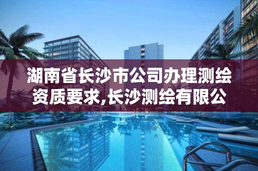 湖南省长沙市公司办理测绘资质要求,长沙测绘有限公司怎么样。