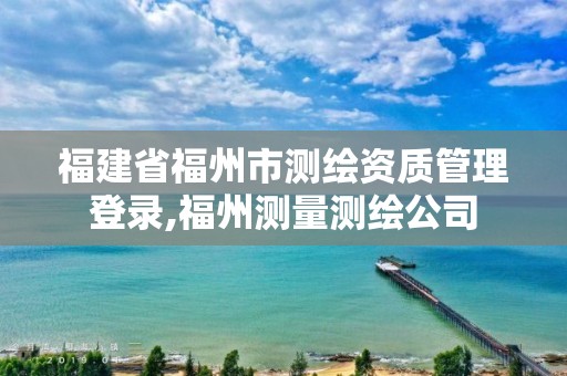 福建省福州市测绘资质管理登录,福州测量测绘公司