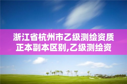 浙江省杭州市乙级测绘资质正本副本区别,乙级测绘资质单位查询。