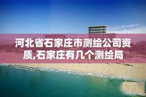 河北省石家庄市测绘公司资质,石家庄有几个测绘局