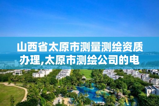 山西省太原市测量测绘资质办理,太原市测绘公司的电话是多少