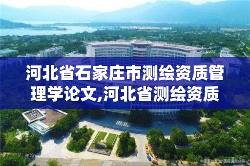 河北省石家庄市测绘资质管理学论文,河北省测绘资质管理信息系统