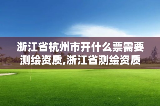 浙江省杭州市开什么票需要测绘资质,浙江省测绘资质管理实施细则