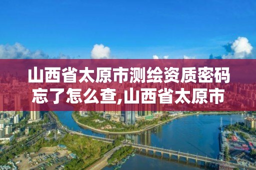 山西省太原市测绘资质密码忘了怎么查,山西省太原市测绘资质密码忘了怎么查询