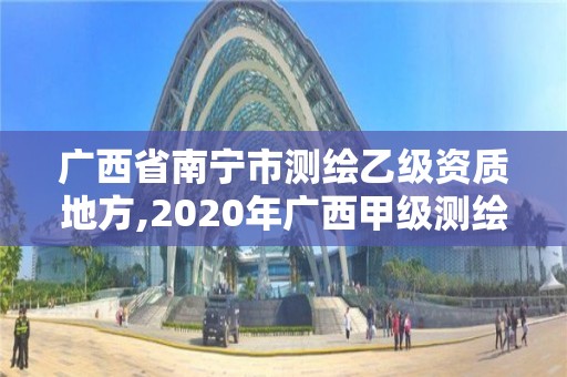 广西省南宁市测绘乙级资质地方,2020年广西甲级测绘资质单位