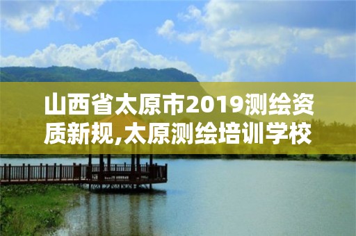 山西省太原市2019测绘资质新规,太原测绘培训学校