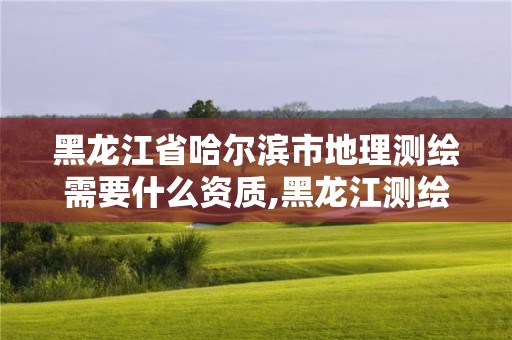 黑龙江省哈尔滨市地理测绘需要什么资质,黑龙江测绘地理信息局所属事业单位怎么样