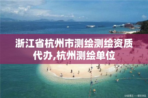 浙江省杭州市测绘测绘资质代办,杭州测绘单位