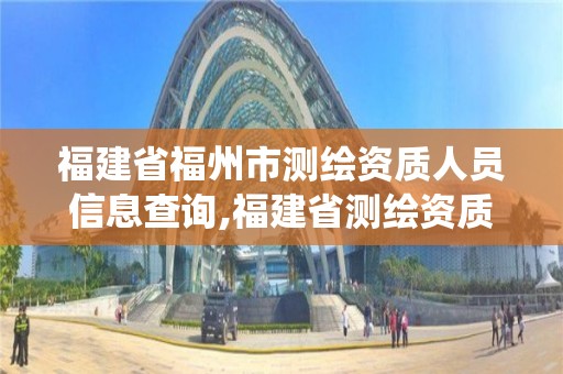 福建省福州市测绘资质人员信息查询,福建省测绘资质管理系统