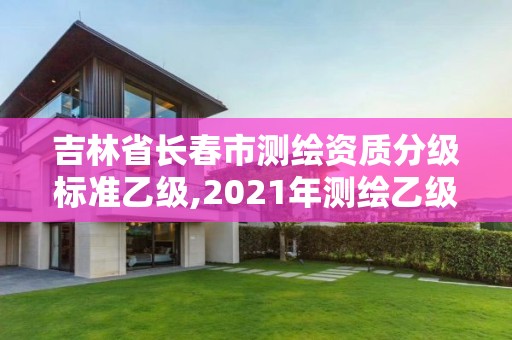 吉林省长春市测绘资质分级标准乙级,2021年测绘乙级资质