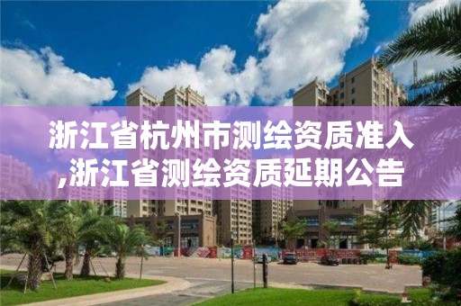 浙江省杭州市测绘资质准入,浙江省测绘资质延期公告