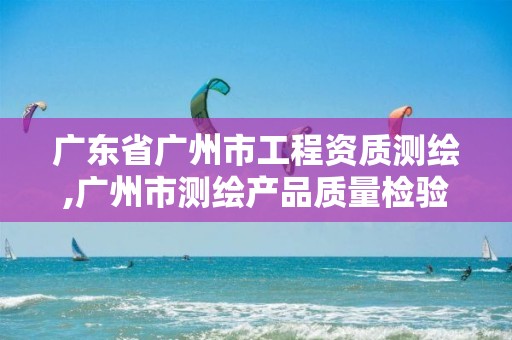 广东省广州市工程资质测绘,广州市测绘产品质量检验中心