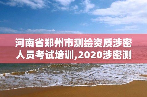 河南省郑州市测绘资质涉密人员考试培训,2020涉密测绘管理人员考试