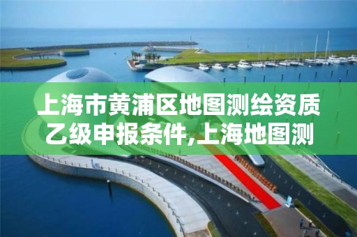 上海市黄浦区地图测绘资质乙级申报条件,上海地图测绘有限公司。