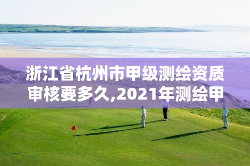 浙江省杭州市甲级测绘资质审核要多久,2021年测绘甲级资质申报条件