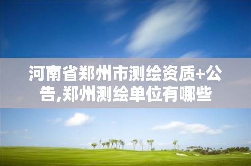 河南省郑州市测绘资质+公告,郑州测绘单位有哪些