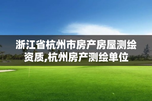 浙江省杭州市房产房屋测绘资质,杭州房产测绘单位