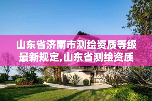 山东省济南市测绘资质等级最新规定,山东省测绘资质管理规定。