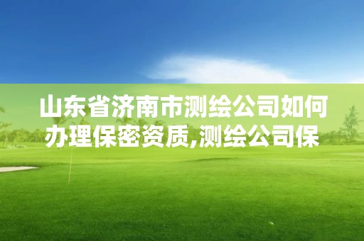 山东省济南市测绘公司如何办理保密资质,测绘公司保密管理机构