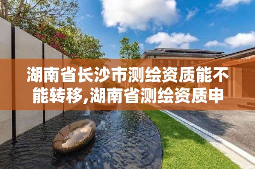 湖南省长沙市测绘资质能不能转移,湖南省测绘资质申请公示