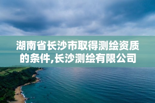 湖南省长沙市取得测绘资质的条件,长沙测绘有限公司怎么样