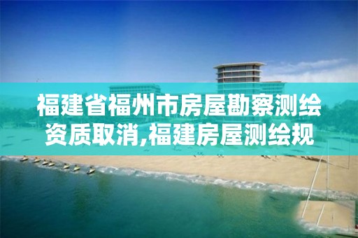 福建省福州市房屋勘察测绘资质取消,福建房屋测绘规定。