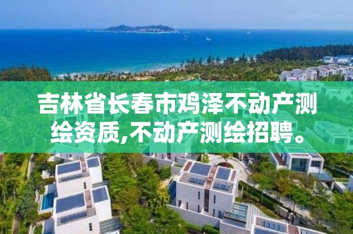 吉林省长春市鸡泽不动产测绘资质,不动产测绘招聘。