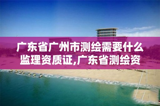 广东省广州市测绘需要什么监理资质证,广东省测绘资质单位名单。