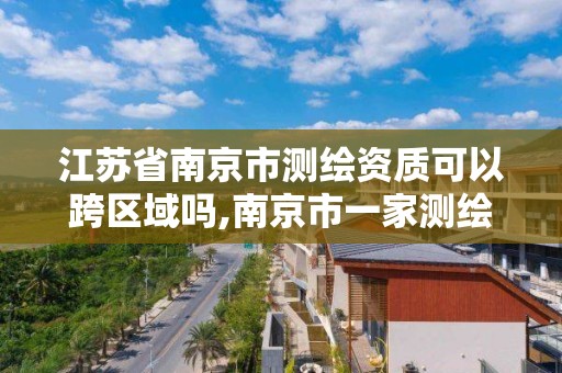 江苏省南京市测绘资质可以跨区域吗,南京市一家测绘资质单位要使用