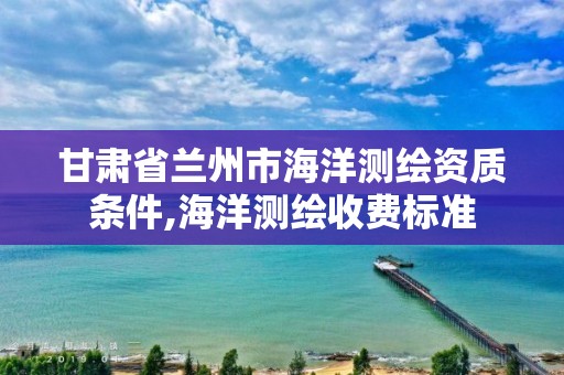 甘肃省兰州市海洋测绘资质条件,海洋测绘收费标准