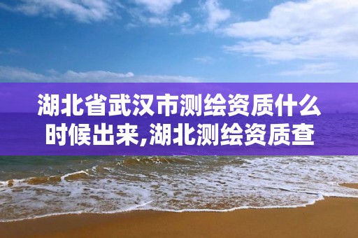 湖北省武汉市测绘资质什么时候出来,湖北测绘资质查询