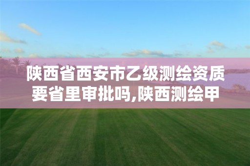 陕西省西安市乙级测绘资质要省里审批吗,陕西测绘甲级资质。