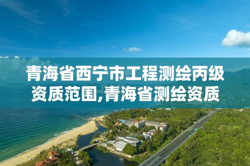 青海省西宁市工程测绘丙级资质范围,青海省测绘资质延期公告