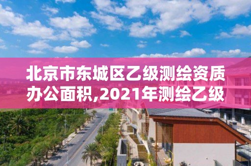 北京市东城区乙级测绘资质办公面积,2021年测绘乙级资质办公申报条件。