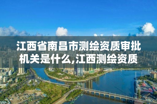 江西省南昌市测绘资质审批机关是什么,江西测绘资质网。