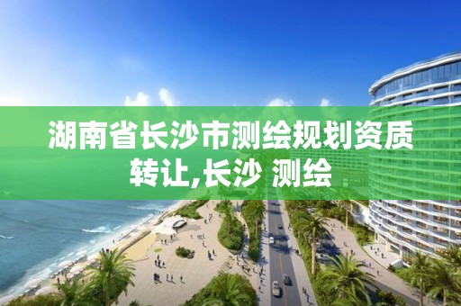 湖南省长沙市测绘规划资质转让,长沙 测绘