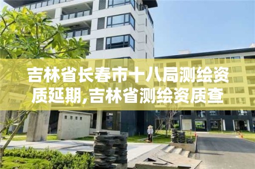 吉林省长春市十八局测绘资质延期,吉林省测绘资质查询