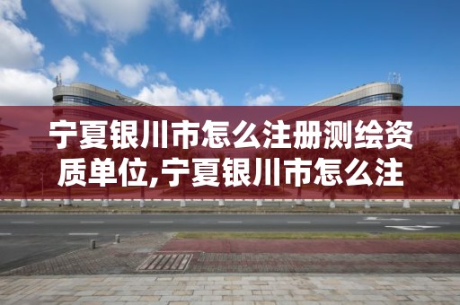 宁夏银川市怎么注册测绘资质单位,宁夏银川市怎么注册测绘资质单位的