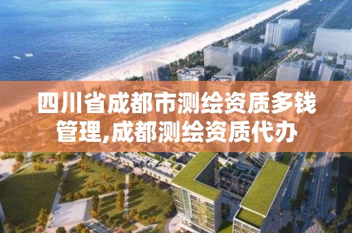 四川省成都市测绘资质多钱管理,成都测绘资质代办