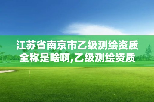 江苏省南京市乙级测绘资质全称是啥啊,乙级测绘资质业务范围。