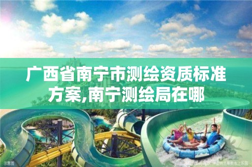 广西省南宁市测绘资质标准方案,南宁测绘局在哪