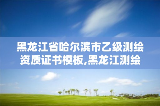 黑龙江省哈尔滨市乙级测绘资质证书模板,黑龙江测绘公司乙级资质