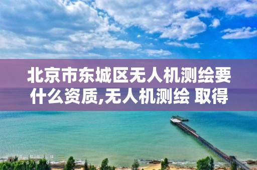 北京市东城区无人机测绘要什么资质,无人机测绘 取得职业资格证条件。