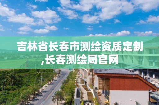 吉林省长春市测绘资质定制,长春测绘局官网