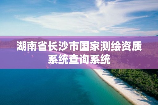 湖南省长沙市国家测绘资质系统查询系统