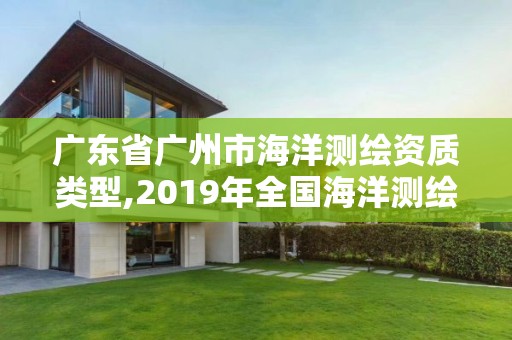 广东省广州市海洋测绘资质类型,2019年全国海洋测绘甲级资质单位