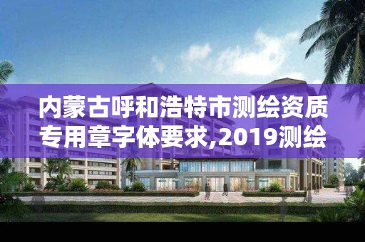 内蒙古呼和浩特市测绘资质专用章字体要求,2019测绘资质年审政策。