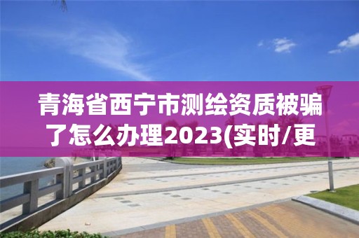 青海省西宁市测绘资质被骗了怎么办理2023(实时/更新中)