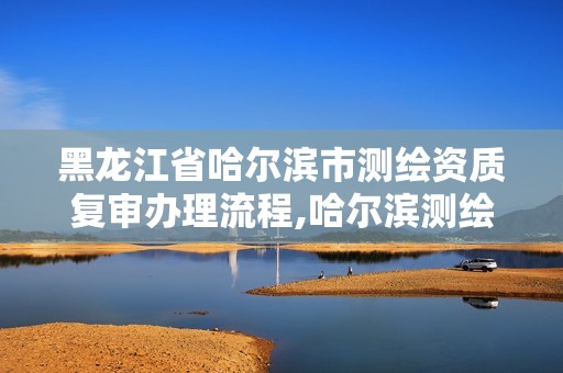 黑龙江省哈尔滨市测绘资质复审办理流程,哈尔滨测绘局地址